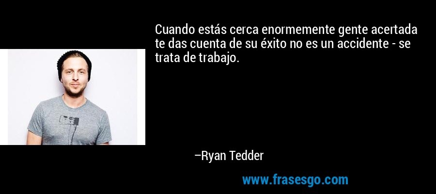 Cuando estás cerca enormemente gente acertada te das cuenta de su éxito no es un accidente - se trata de trabajo. – Ryan Tedder