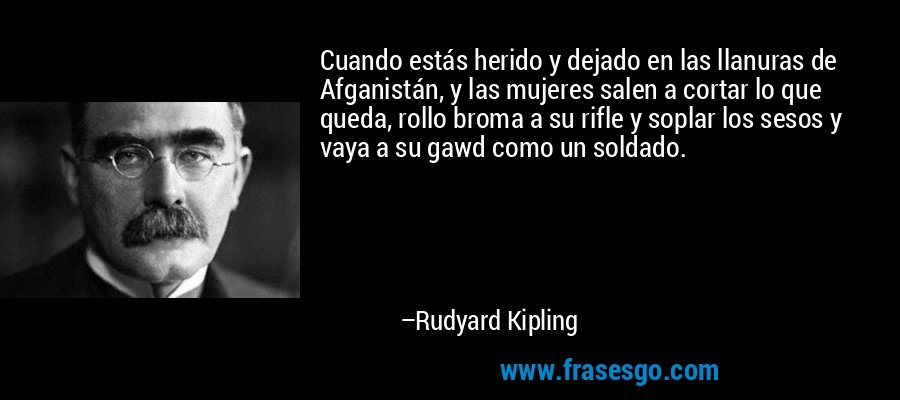 Cuando estás herido y dejado en las llanuras de Afganistán, y las mujeres salen a cortar lo que queda, rollo broma a su rifle y soplar los sesos y vaya a su gawd como un soldado. – Rudyard Kipling