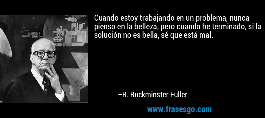 Cuando estoy trabajando en un problema, nunca pienso en la belleza, pero cuando he terminado, si la solución no es bella, sé que está mal. – R. Buckminster Fuller