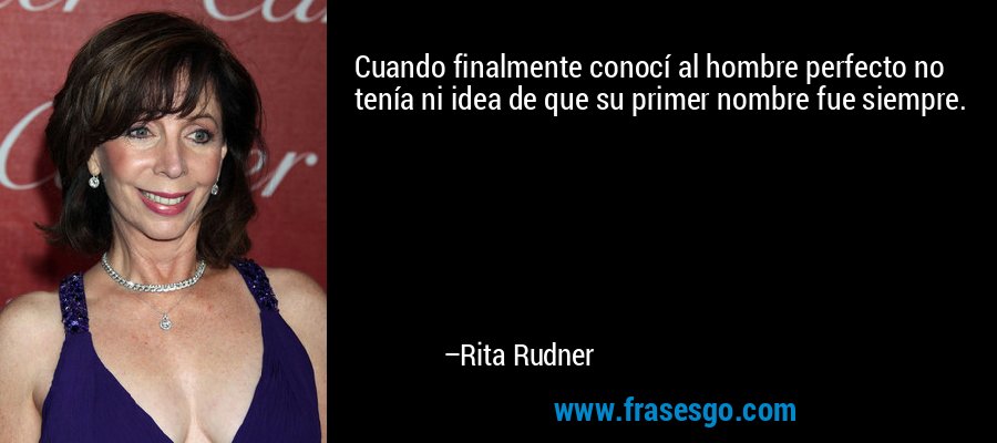 Cuando finalmente conocí al hombre perfecto no tenía ni idea de que su primer nombre fue siempre. – Rita Rudner