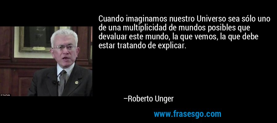 Cuando imaginamos nuestro Universo sea sólo uno de una multiplicidad de mundos posibles que devaluar este mundo, la que vemos, la que debe estar tratando de explicar. – Roberto Unger