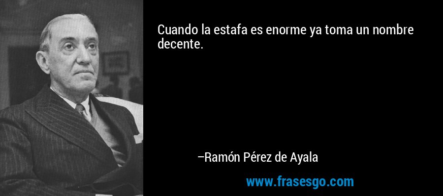 Cuando la estafa es enorme ya toma un nombre decente. – Ramón Pérez de Ayala