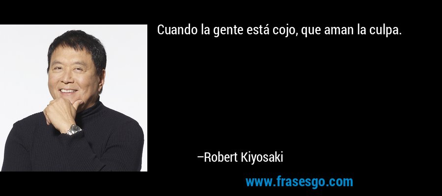 Cuando la gente está cojo, que aman la culpa. – Robert Kiyosaki