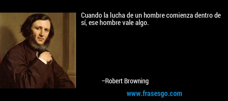 Cuando la lucha de un hombre comienza dentro de sí, ese hombre vale algo. – Robert Browning