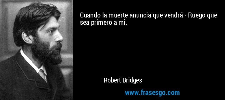 Cuando la muerte anuncia que vendrá - Ruego que sea primero a mi. – Robert Bridges