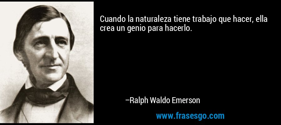 Cuando la naturaleza tiene trabajo que hacer, ella crea un genio para hacerlo. – Ralph Waldo Emerson