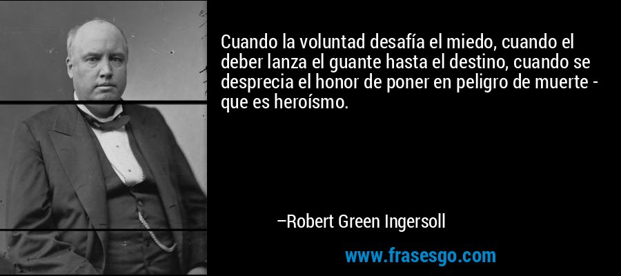Cuando la voluntad desafía el miedo, cuando el deber lanza el guante hasta el destino, cuando se desprecia el honor de poner en peligro de muerte - que es heroísmo. – Robert Green Ingersoll