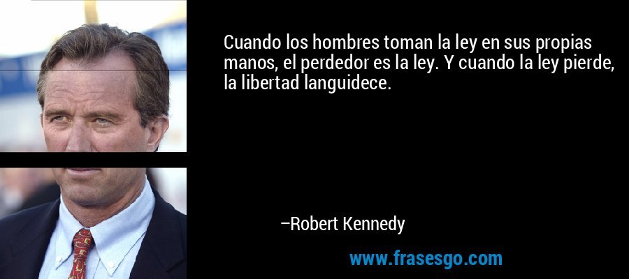 Cuando los hombres toman la ley en sus propias manos, el perdedor es la ley. Y cuando la ley pierde, la libertad languidece. – Robert Kennedy