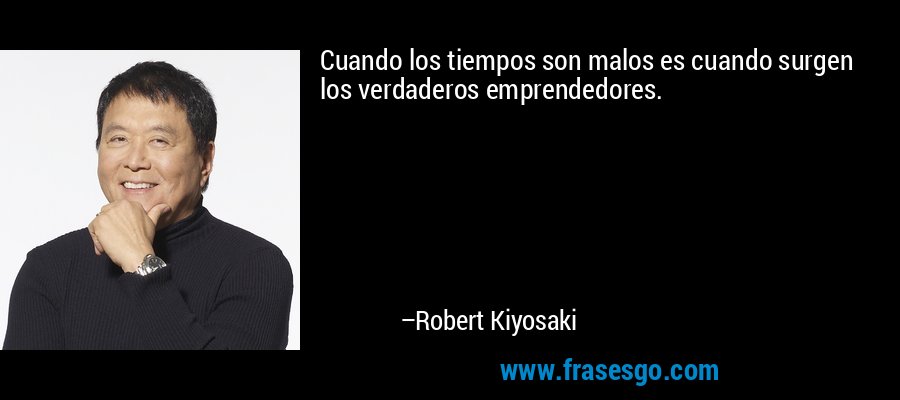 Cuando los tiempos son malos es cuando surgen los verdaderos emprendedores. – Robert Kiyosaki
