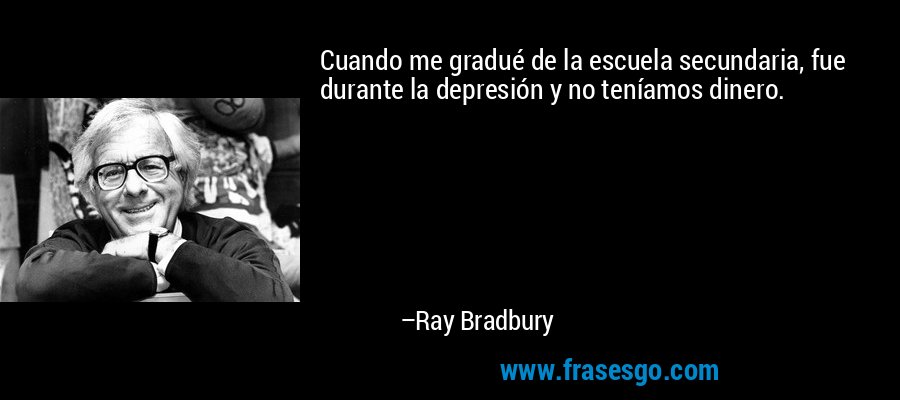 Cuando me gradué de la escuela secundaria, fue durante la depresión y no teníamos dinero. – Ray Bradbury