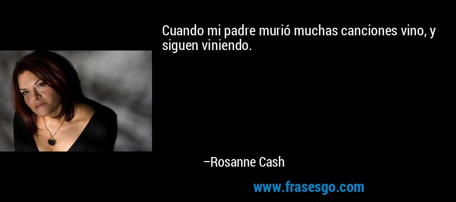Cuando mi padre murió muchas canciones vino, y siguen viniendo. – Rosanne Cash