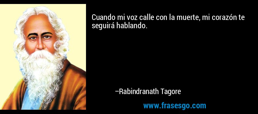 Cuando mi voz calle con la muerte, mi corazón te seguirá hablando. – Rabindranath Tagore
