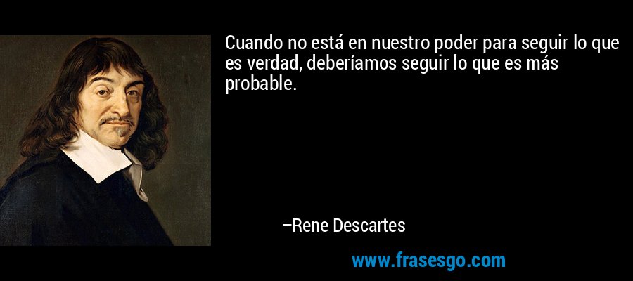 Cuando no está en nuestro poder para seguir lo que es verdad, deberíamos seguir lo que es más probable. – Rene Descartes