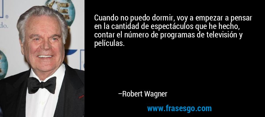 Cuando no puedo dormir, voy a empezar a pensar en la cantidad de espectáculos que he hecho, contar el número de programas de televisión y películas. – Robert Wagner