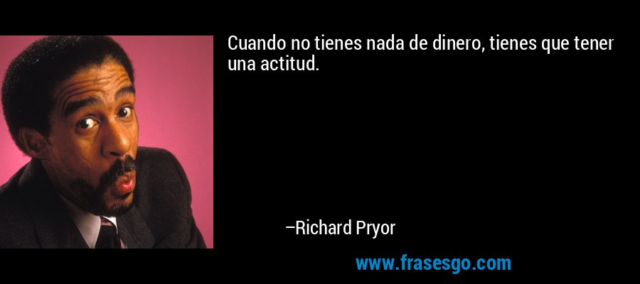 Cuando no tienes nada de dinero, tienes que tener una actitud. – Richard Pryor