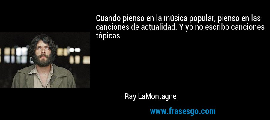 Cuando pienso en la música popular, pienso en las canciones de actualidad. Y yo no escribo canciones tópicas. – Ray LaMontagne