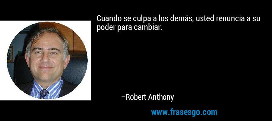 Cuando se culpa a los demás, usted renuncia a su poder para cambiar. – Robert Anthony