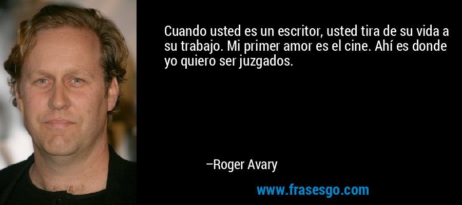 Cuando usted es un escritor, usted tira de su vida a su trabajo. Mi primer amor es el cine. Ahí es donde yo quiero ser juzgados. – Roger Avary