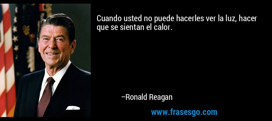 Cuando usted no puede hacerles ver la luz, hacer que se sientan el calor. – Ronald Reagan