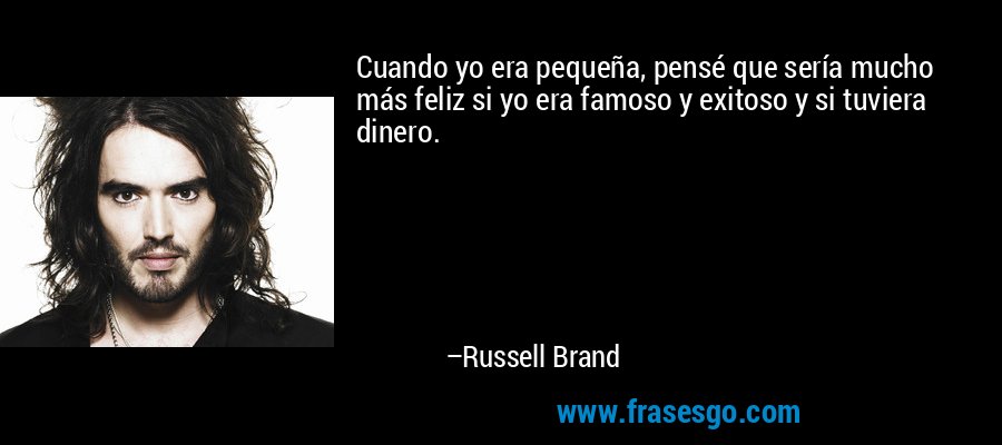 Cuando yo era pequeña, pensé que sería mucho más feliz si yo era famoso y exitoso y si tuviera dinero. – Russell Brand