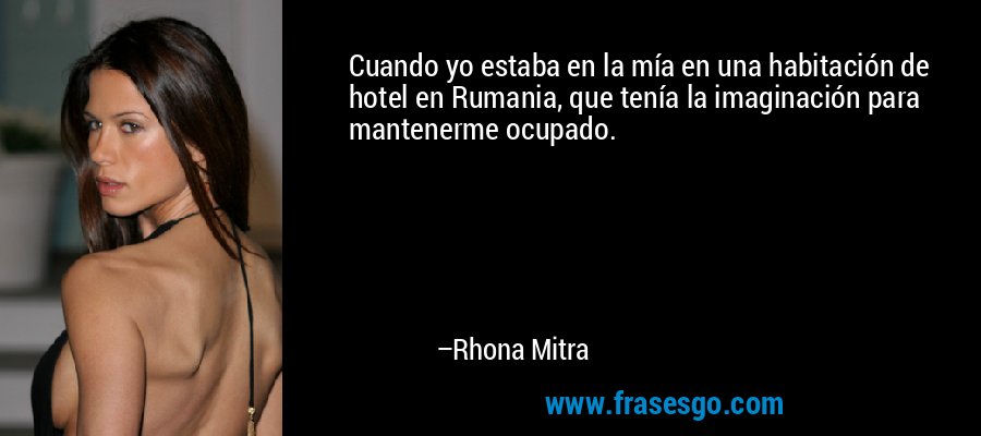 Cuando yo estaba en la mía en una habitación de hotel en Rumania, que tenía la imaginación para mantenerme ocupado. – Rhona Mitra