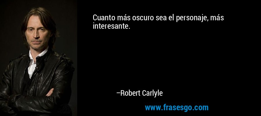 Cuanto más oscuro sea el personaje, más interesante. – Robert Carlyle