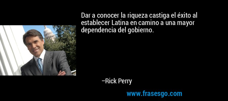 Dar a conocer la riqueza castiga el éxito al establecer Latina en camino a una mayor dependencia del gobierno. – Rick Perry