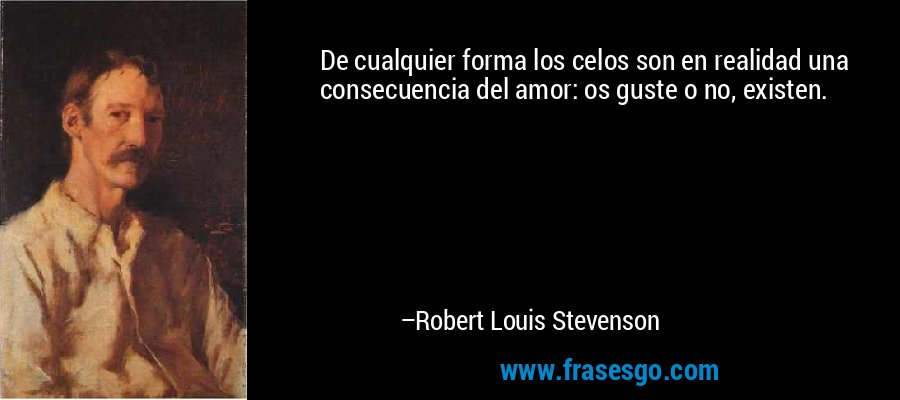 De cualquier forma los celos son en realidad una consecuencia del amor: os guste o no, existen. – Robert Louis Stevenson