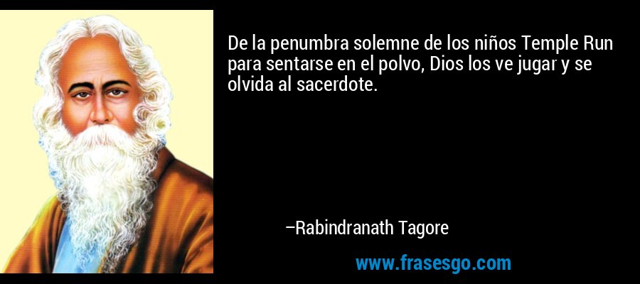 De la penumbra solemne de los niños Temple Run para sentarse en el polvo, Dios los ve jugar y se olvida al sacerdote. – Rabindranath Tagore