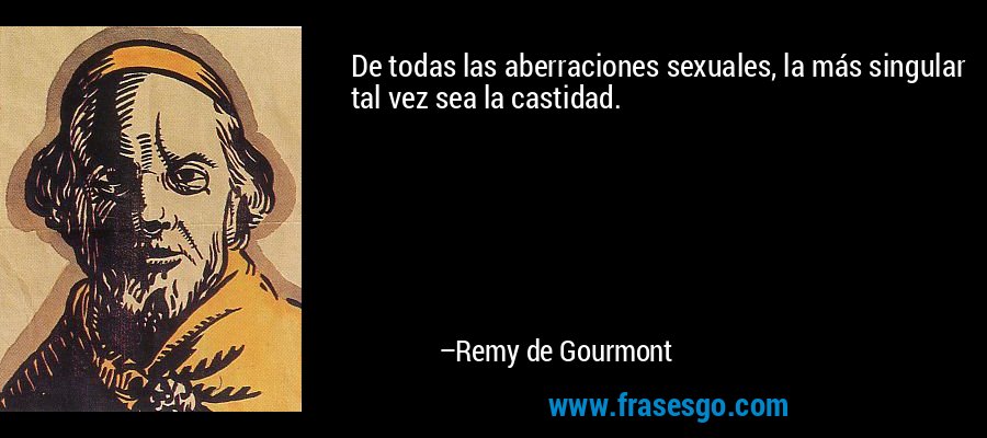 De todas las aberraciones sexuales, la más singular tal vez sea la castidad. – Remy de Gourmont