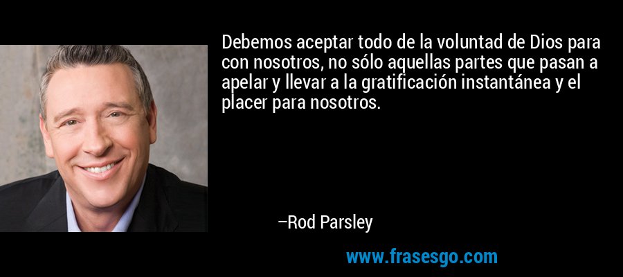 Debemos aceptar todo de la voluntad de Dios para con nosotros, no sólo aquellas partes que pasan a apelar y llevar a la gratificación instantánea y el placer para nosotros. – Rod Parsley