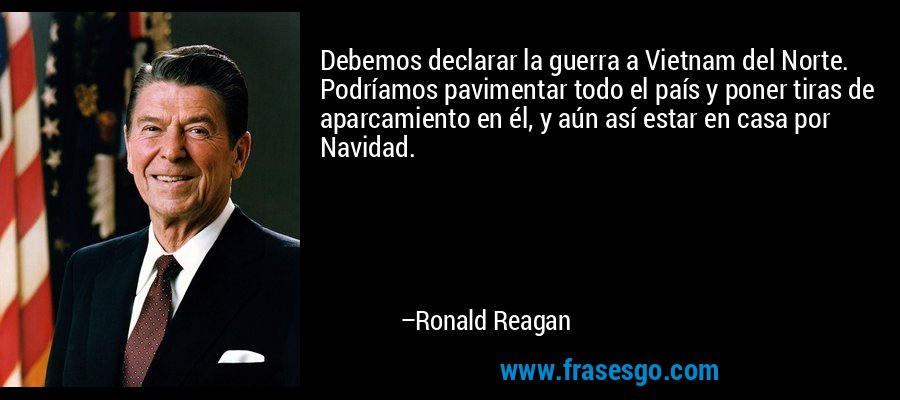 Debemos declarar la guerra a Vietnam del Norte. Podríamos pavimentar todo el país y poner tiras de aparcamiento en él, y aún así estar en casa por Navidad. – Ronald Reagan