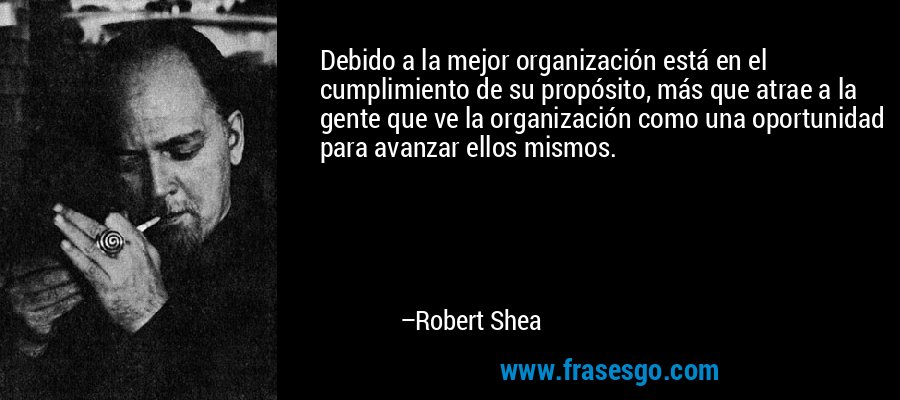 Debido a la mejor organización está en el cumplimiento de su propósito, más que atrae a la gente que ve la organización como una oportunidad para avanzar ellos mismos. – Robert Shea
