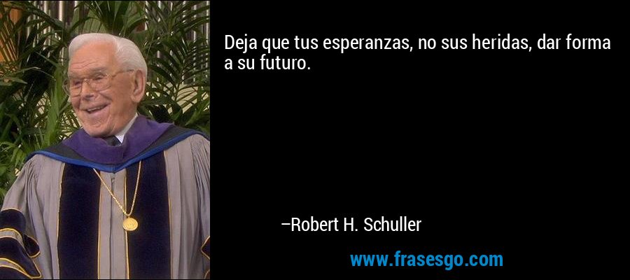Deja que tus esperanzas, no sus heridas, dar forma a su futuro. – Robert H. Schuller