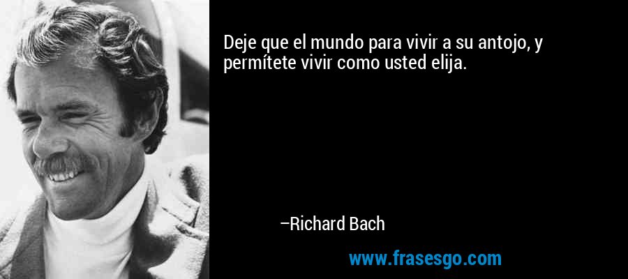 Deje que el mundo para vivir a su antojo, y permítete vivir como usted elija. – Richard Bach