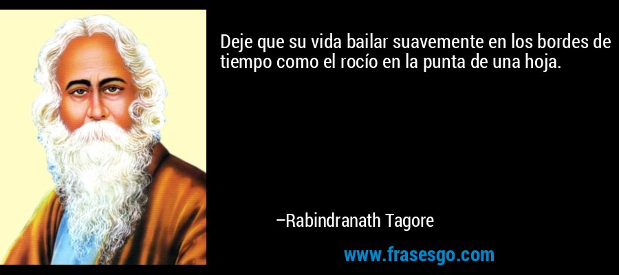 Deje que su vida bailar suavemente en los bordes de tiempo como el rocío en la punta de una hoja. – Rabindranath Tagore