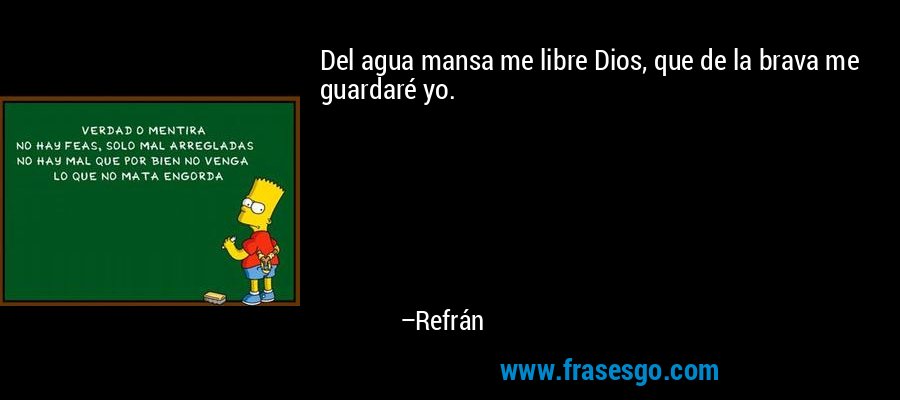 Del agua mansa me libre Dios, que de la brava me guardaré yo. – Refrán