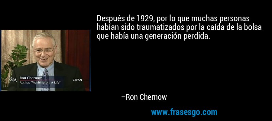 Después de 1929, por lo que muchas personas habían sido traumatizados por la caída de la bolsa que había una generación perdida. – Ron Chernow