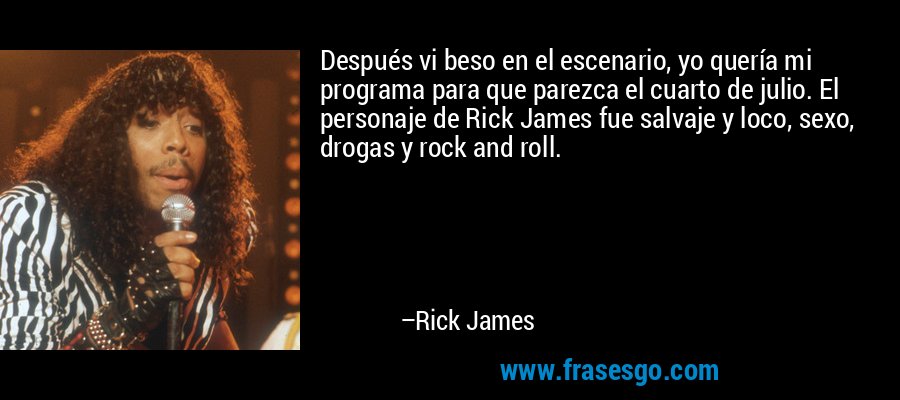 Después vi beso en el escenario, yo quería mi programa para que parezca el cuarto de julio. El personaje de Rick James fue salvaje y loco, sexo, drogas y rock and roll. – Rick James