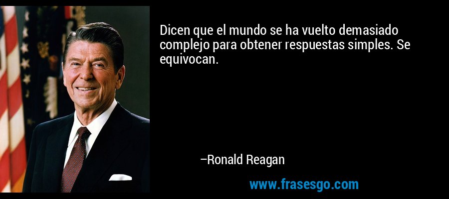 Dicen que el mundo se ha vuelto demasiado complejo para obtener respuestas simples. Se equivocan. – Ronald Reagan