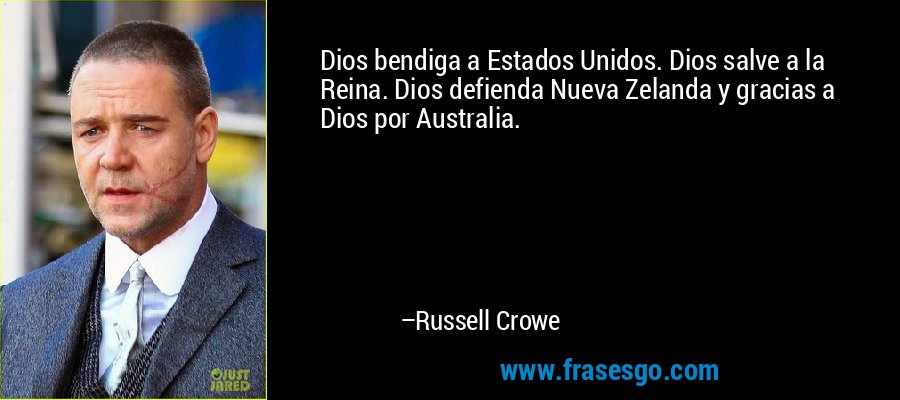 Dios bendiga a Estados Unidos. Dios salve a la Reina. Dios defienda Nueva Zelanda y gracias a Dios por Australia. – Russell Crowe