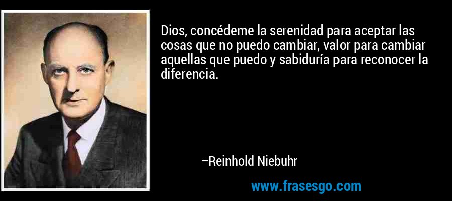 Dios, concédeme la serenidad para aceptar las cosas que no puedo cambiar, valor para cambiar aquellas que puedo y sabiduría para reconocer la diferencia. – Reinhold Niebuhr