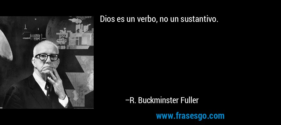 Dios es un verbo, no un sustantivo. – R. Buckminster Fuller