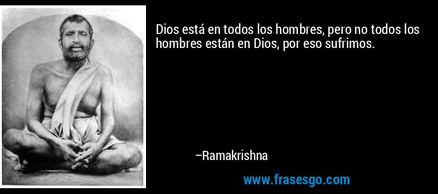 Dios está en todos los hombres, pero no todos los hombres están en Dios, por eso sufrimos. – Ramakrishna