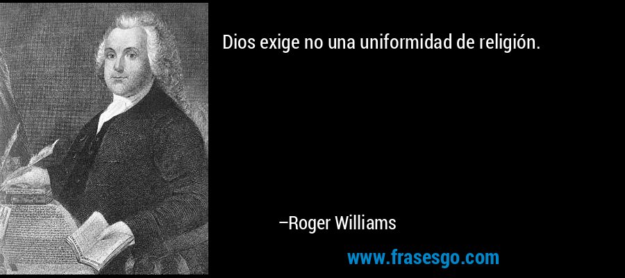 Dios exige no una uniformidad de religión. – Roger Williams
