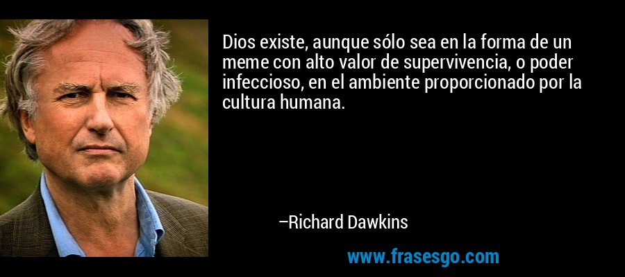 Dios existe, aunque sólo sea en la forma de un meme con alto valor de supervivencia, o poder infeccioso, en el ambiente proporcionado por la cultura humana. – Richard Dawkins