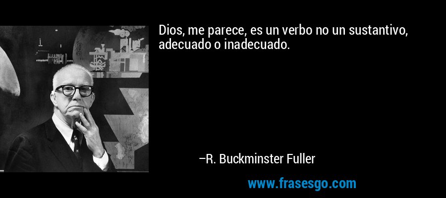 Dios, me parece, es un verbo no un sustantivo, adecuado o inadecuado. – R. Buckminster Fuller