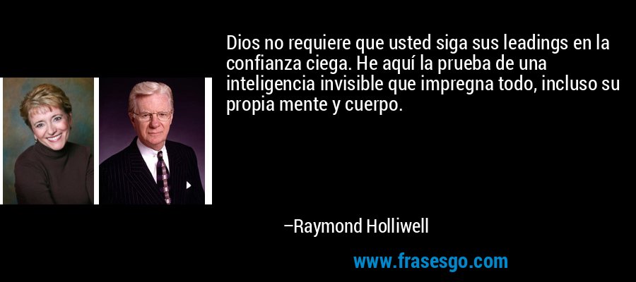 Dios no requiere que usted siga sus leadings en la confianza ciega. He aquí la prueba de una inteligencia invisible que impregna todo, incluso su propia mente y cuerpo. – Raymond Holliwell