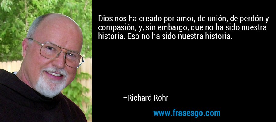 Dios nos ha creado por amor, de unión, de perdón y compasión, y, sin embargo, que no ha sido nuestra historia. Eso no ha sido nuestra historia. – Richard Rohr