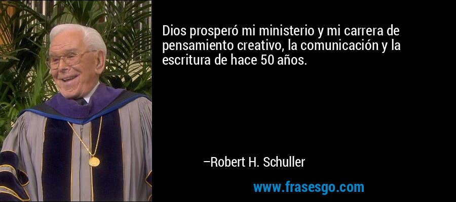 Dios prosperó mi ministerio y mi carrera de pensamiento creativo, la comunicación y la escritura de hace 50 años. – Robert H. Schuller